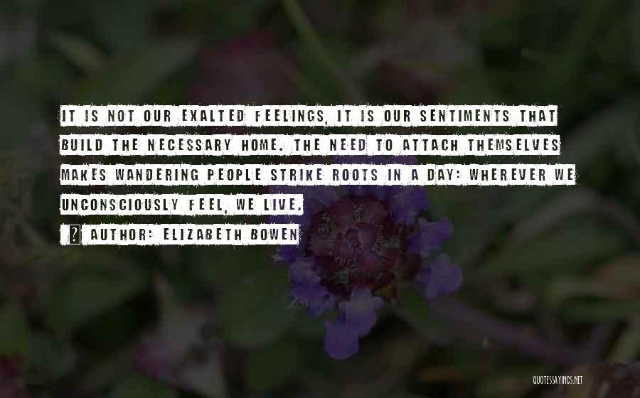 Elizabeth Bowen Quotes: It Is Not Our Exalted Feelings, It Is Our Sentiments That Build The Necessary Home. The Need To Attach Themselves