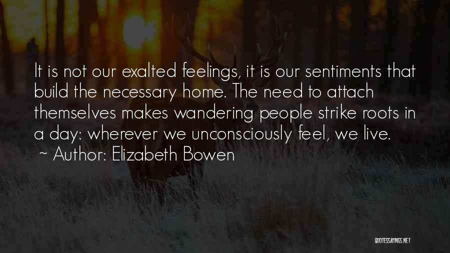 Elizabeth Bowen Quotes: It Is Not Our Exalted Feelings, It Is Our Sentiments That Build The Necessary Home. The Need To Attach Themselves