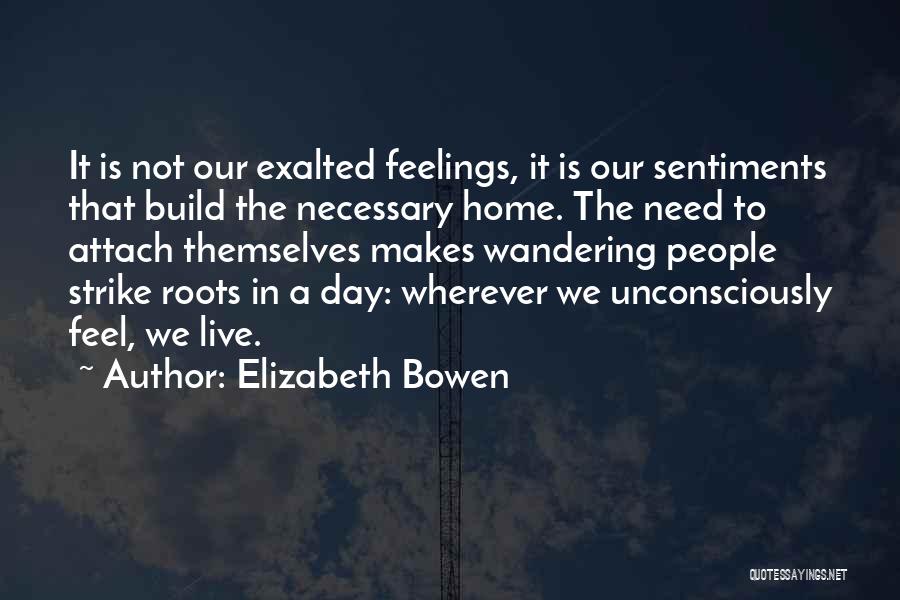 Elizabeth Bowen Quotes: It Is Not Our Exalted Feelings, It Is Our Sentiments That Build The Necessary Home. The Need To Attach Themselves