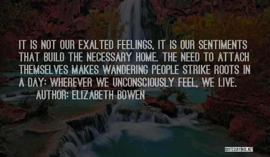 Elizabeth Bowen Quotes: It Is Not Our Exalted Feelings, It Is Our Sentiments That Build The Necessary Home. The Need To Attach Themselves