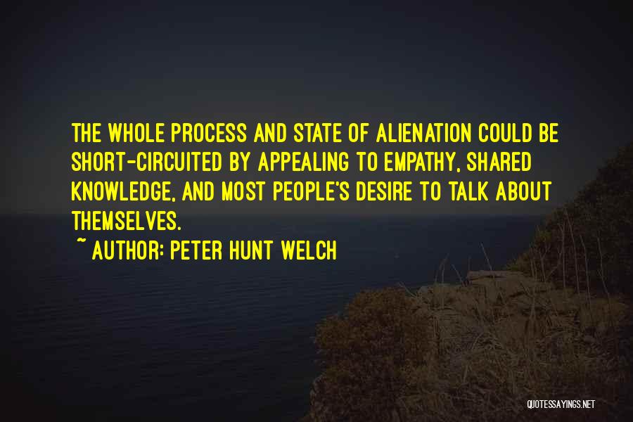 Peter Hunt Welch Quotes: The Whole Process And State Of Alienation Could Be Short-circuited By Appealing To Empathy, Shared Knowledge, And Most People's Desire