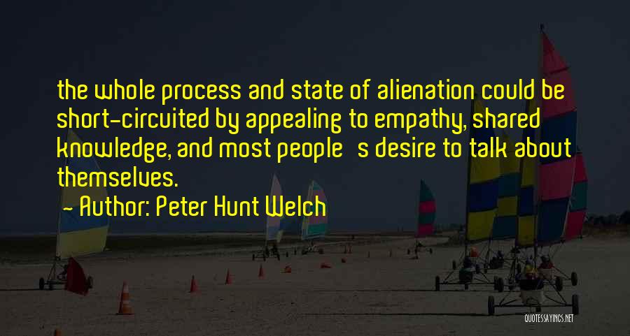 Peter Hunt Welch Quotes: The Whole Process And State Of Alienation Could Be Short-circuited By Appealing To Empathy, Shared Knowledge, And Most People's Desire