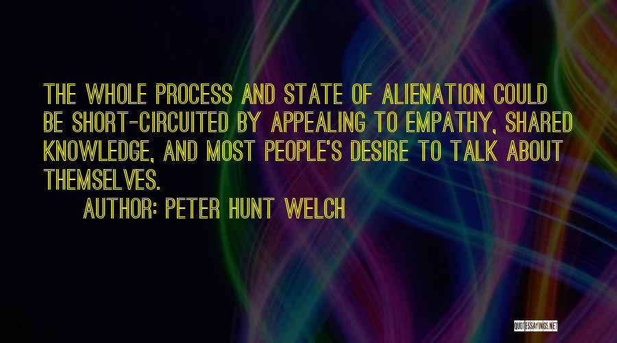 Peter Hunt Welch Quotes: The Whole Process And State Of Alienation Could Be Short-circuited By Appealing To Empathy, Shared Knowledge, And Most People's Desire