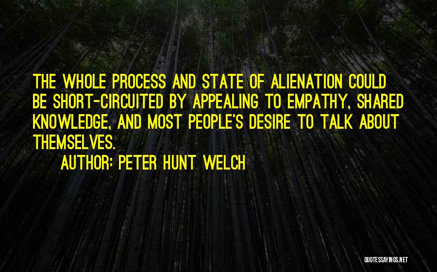 Peter Hunt Welch Quotes: The Whole Process And State Of Alienation Could Be Short-circuited By Appealing To Empathy, Shared Knowledge, And Most People's Desire