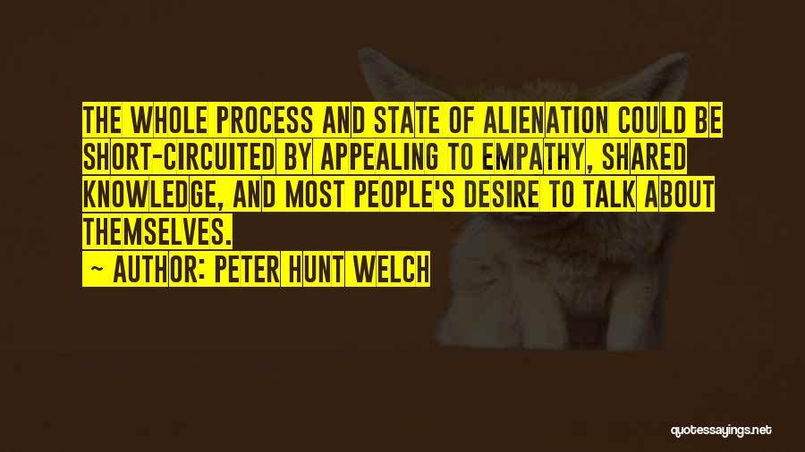 Peter Hunt Welch Quotes: The Whole Process And State Of Alienation Could Be Short-circuited By Appealing To Empathy, Shared Knowledge, And Most People's Desire