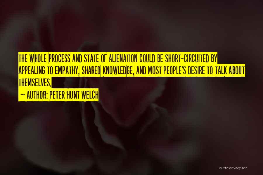 Peter Hunt Welch Quotes: The Whole Process And State Of Alienation Could Be Short-circuited By Appealing To Empathy, Shared Knowledge, And Most People's Desire