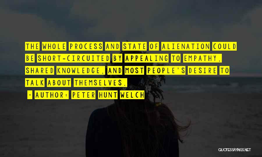 Peter Hunt Welch Quotes: The Whole Process And State Of Alienation Could Be Short-circuited By Appealing To Empathy, Shared Knowledge, And Most People's Desire