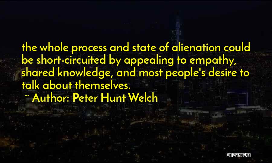 Peter Hunt Welch Quotes: The Whole Process And State Of Alienation Could Be Short-circuited By Appealing To Empathy, Shared Knowledge, And Most People's Desire