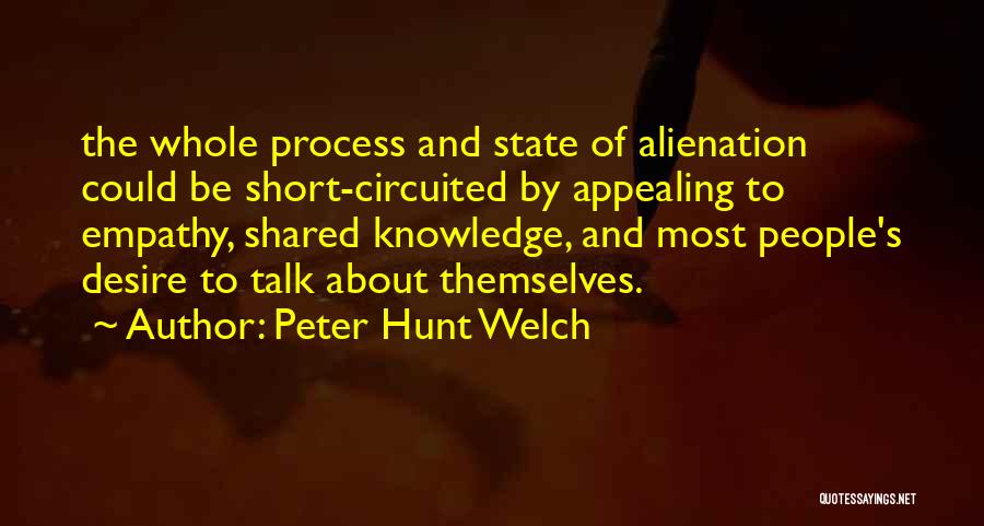 Peter Hunt Welch Quotes: The Whole Process And State Of Alienation Could Be Short-circuited By Appealing To Empathy, Shared Knowledge, And Most People's Desire