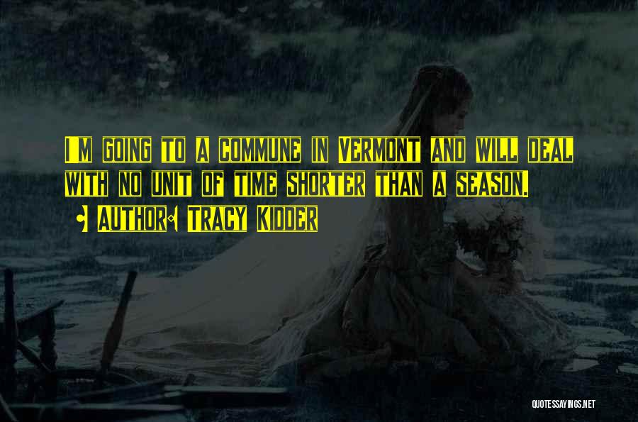 Tracy Kidder Quotes: I'm Going To A Commune In Vermont And Will Deal With No Unit Of Time Shorter Than A Season.