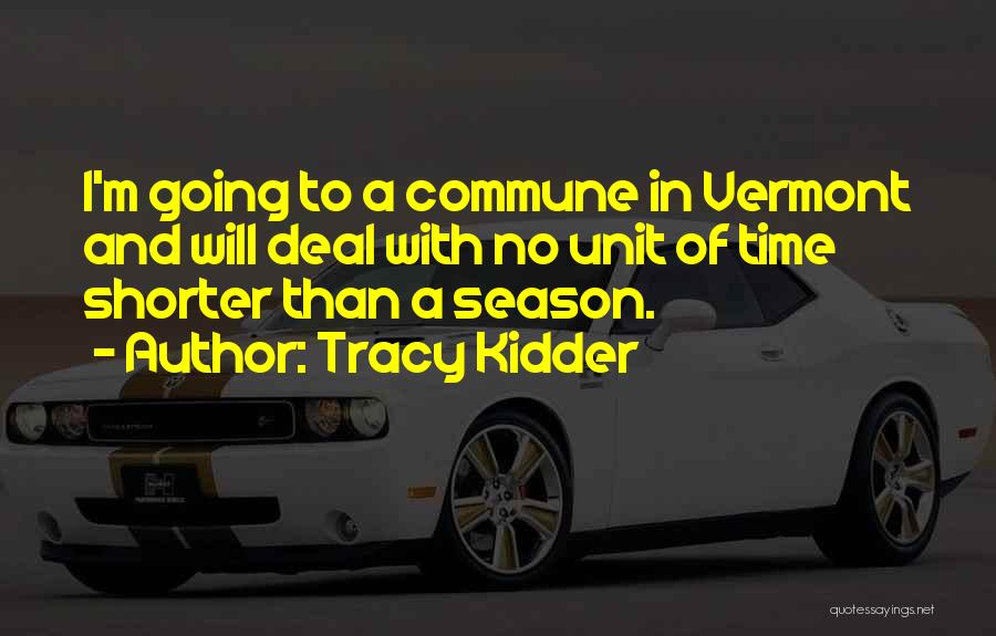 Tracy Kidder Quotes: I'm Going To A Commune In Vermont And Will Deal With No Unit Of Time Shorter Than A Season.