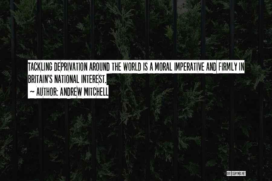 Andrew Mitchell Quotes: Tackling Deprivation Around The World Is A Moral Imperative And Firmly In Britain's National Interest.