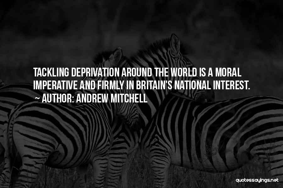 Andrew Mitchell Quotes: Tackling Deprivation Around The World Is A Moral Imperative And Firmly In Britain's National Interest.