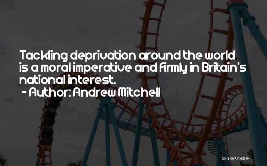 Andrew Mitchell Quotes: Tackling Deprivation Around The World Is A Moral Imperative And Firmly In Britain's National Interest.