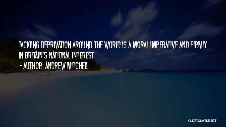 Andrew Mitchell Quotes: Tackling Deprivation Around The World Is A Moral Imperative And Firmly In Britain's National Interest.