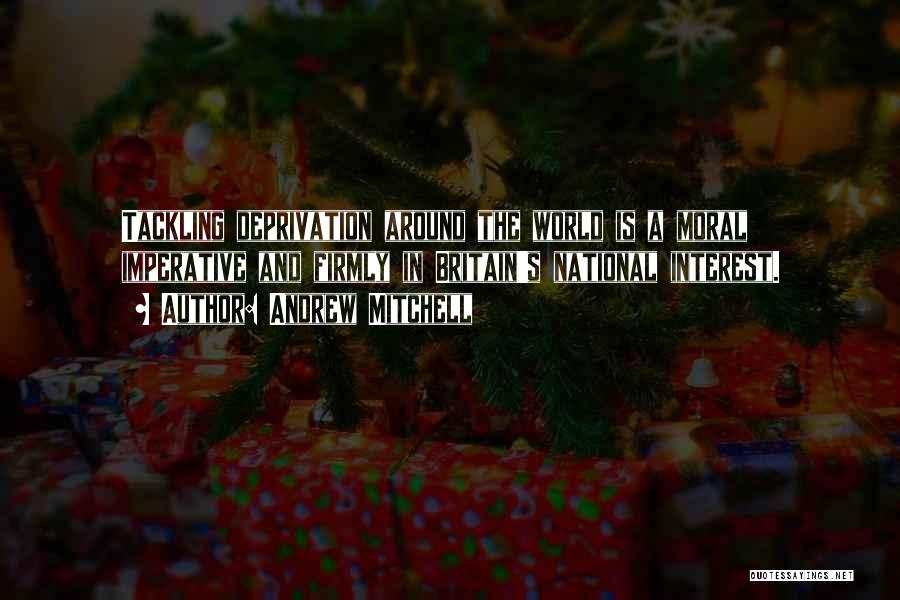 Andrew Mitchell Quotes: Tackling Deprivation Around The World Is A Moral Imperative And Firmly In Britain's National Interest.