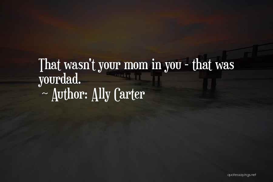 Ally Carter Quotes: That Wasn't Your Mom In You - That Was Yourdad.