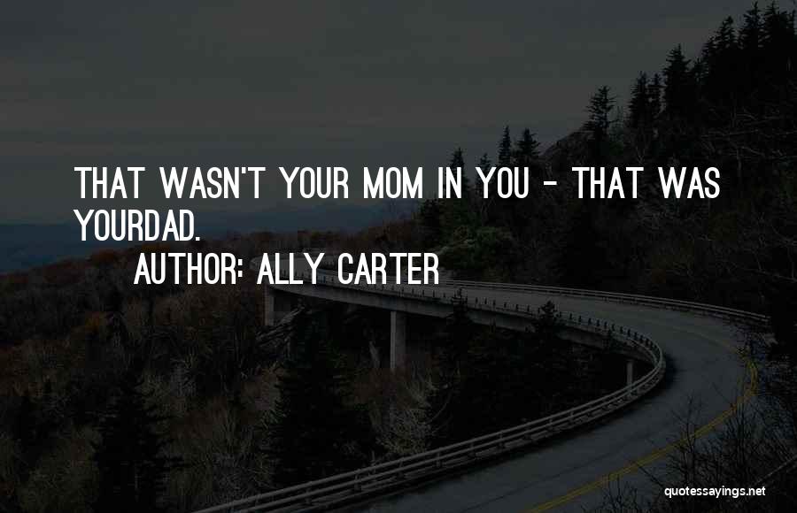 Ally Carter Quotes: That Wasn't Your Mom In You - That Was Yourdad.