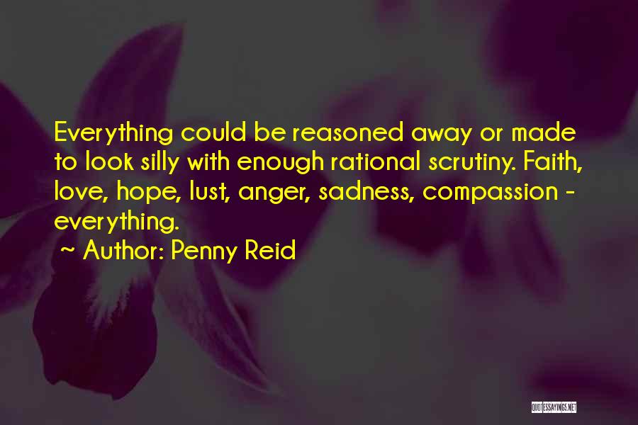 Penny Reid Quotes: Everything Could Be Reasoned Away Or Made To Look Silly With Enough Rational Scrutiny. Faith, Love, Hope, Lust, Anger, Sadness,