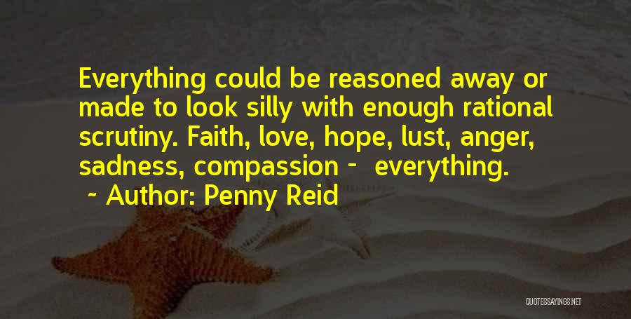 Penny Reid Quotes: Everything Could Be Reasoned Away Or Made To Look Silly With Enough Rational Scrutiny. Faith, Love, Hope, Lust, Anger, Sadness,