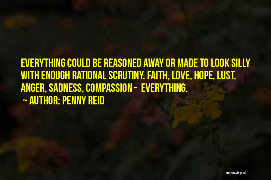 Penny Reid Quotes: Everything Could Be Reasoned Away Or Made To Look Silly With Enough Rational Scrutiny. Faith, Love, Hope, Lust, Anger, Sadness,