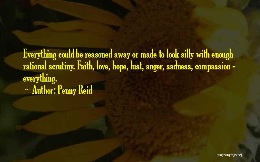Penny Reid Quotes: Everything Could Be Reasoned Away Or Made To Look Silly With Enough Rational Scrutiny. Faith, Love, Hope, Lust, Anger, Sadness,