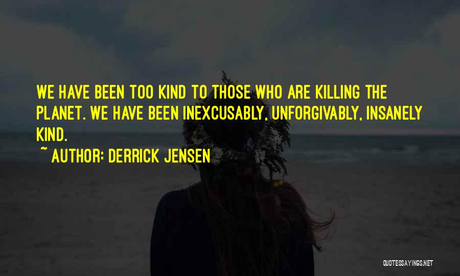 Derrick Jensen Quotes: We Have Been Too Kind To Those Who Are Killing The Planet. We Have Been Inexcusably, Unforgivably, Insanely Kind.