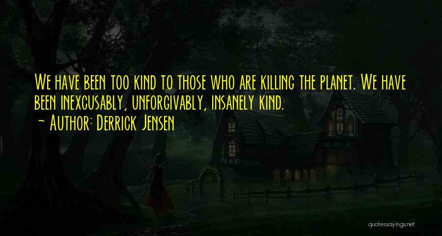 Derrick Jensen Quotes: We Have Been Too Kind To Those Who Are Killing The Planet. We Have Been Inexcusably, Unforgivably, Insanely Kind.