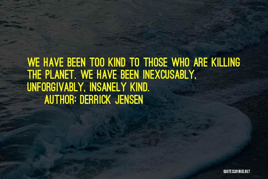 Derrick Jensen Quotes: We Have Been Too Kind To Those Who Are Killing The Planet. We Have Been Inexcusably, Unforgivably, Insanely Kind.