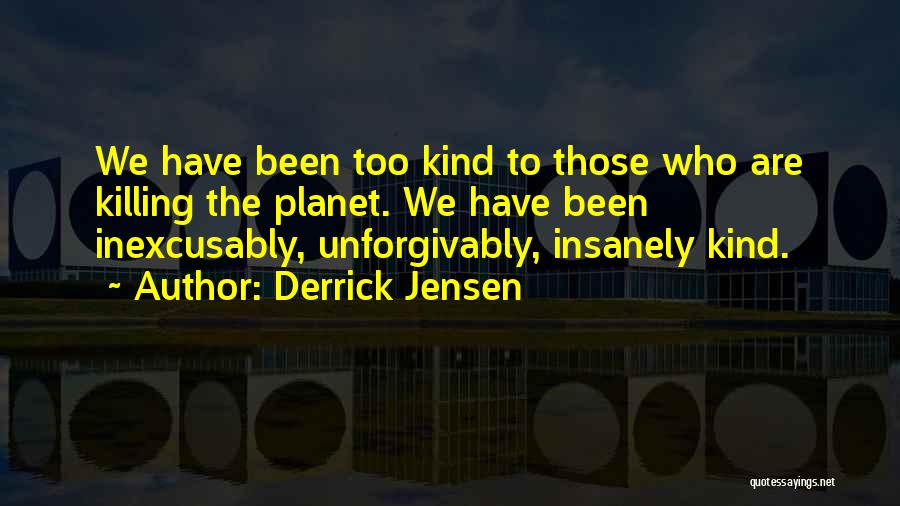 Derrick Jensen Quotes: We Have Been Too Kind To Those Who Are Killing The Planet. We Have Been Inexcusably, Unforgivably, Insanely Kind.