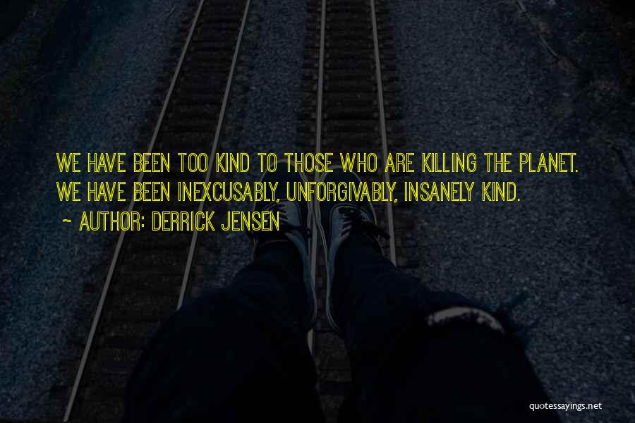 Derrick Jensen Quotes: We Have Been Too Kind To Those Who Are Killing The Planet. We Have Been Inexcusably, Unforgivably, Insanely Kind.