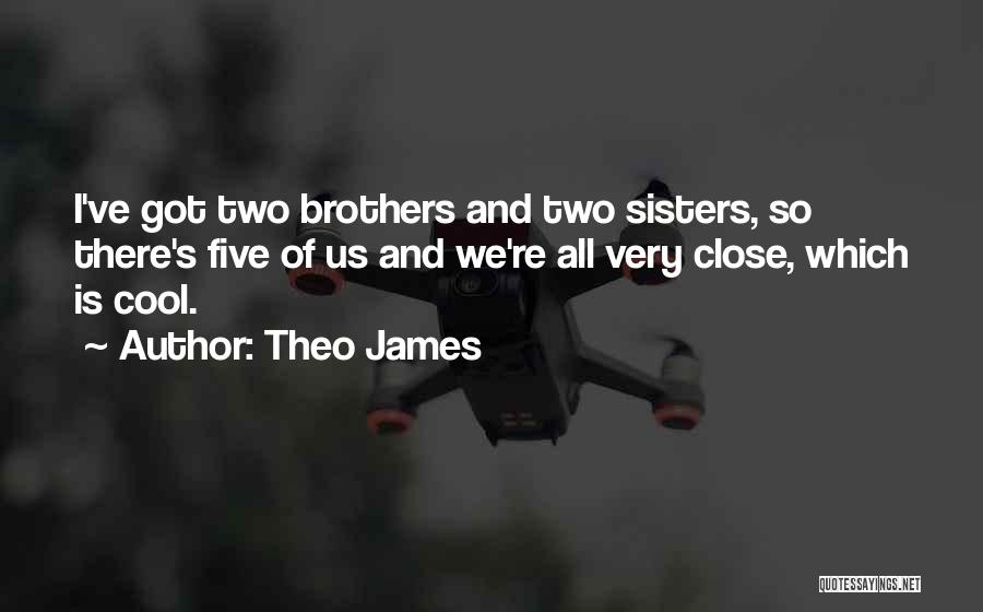 Theo James Quotes: I've Got Two Brothers And Two Sisters, So There's Five Of Us And We're All Very Close, Which Is Cool.