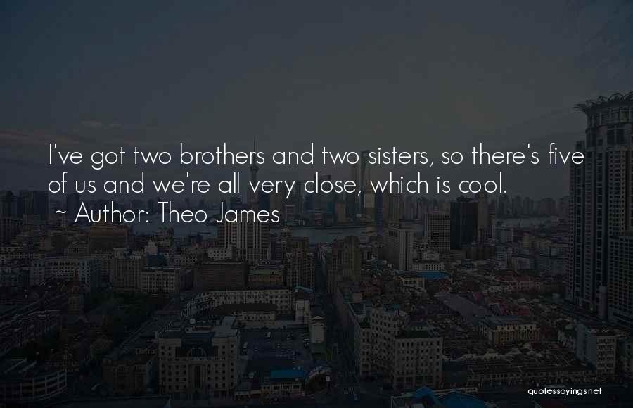 Theo James Quotes: I've Got Two Brothers And Two Sisters, So There's Five Of Us And We're All Very Close, Which Is Cool.