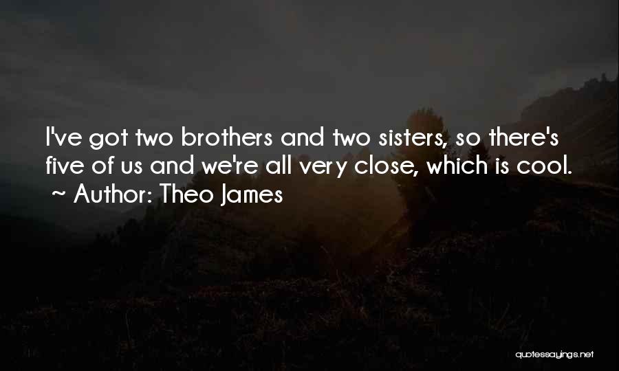 Theo James Quotes: I've Got Two Brothers And Two Sisters, So There's Five Of Us And We're All Very Close, Which Is Cool.