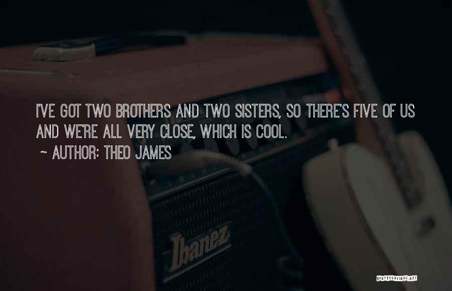 Theo James Quotes: I've Got Two Brothers And Two Sisters, So There's Five Of Us And We're All Very Close, Which Is Cool.