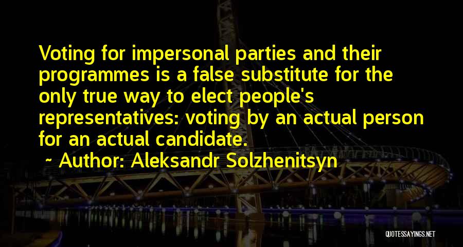 Aleksandr Solzhenitsyn Quotes: Voting For Impersonal Parties And Their Programmes Is A False Substitute For The Only True Way To Elect People's Representatives: