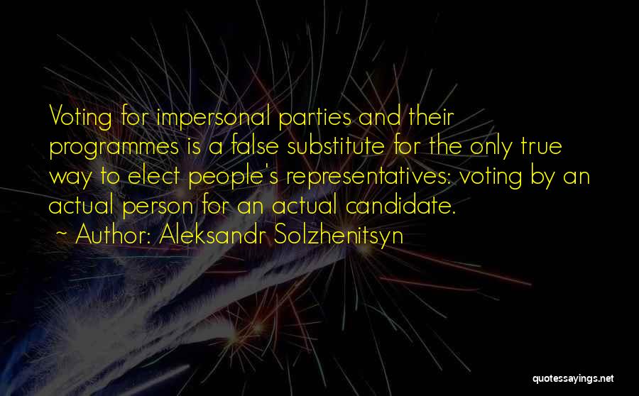 Aleksandr Solzhenitsyn Quotes: Voting For Impersonal Parties And Their Programmes Is A False Substitute For The Only True Way To Elect People's Representatives: