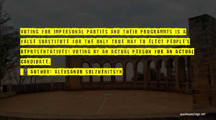 Aleksandr Solzhenitsyn Quotes: Voting For Impersonal Parties And Their Programmes Is A False Substitute For The Only True Way To Elect People's Representatives: