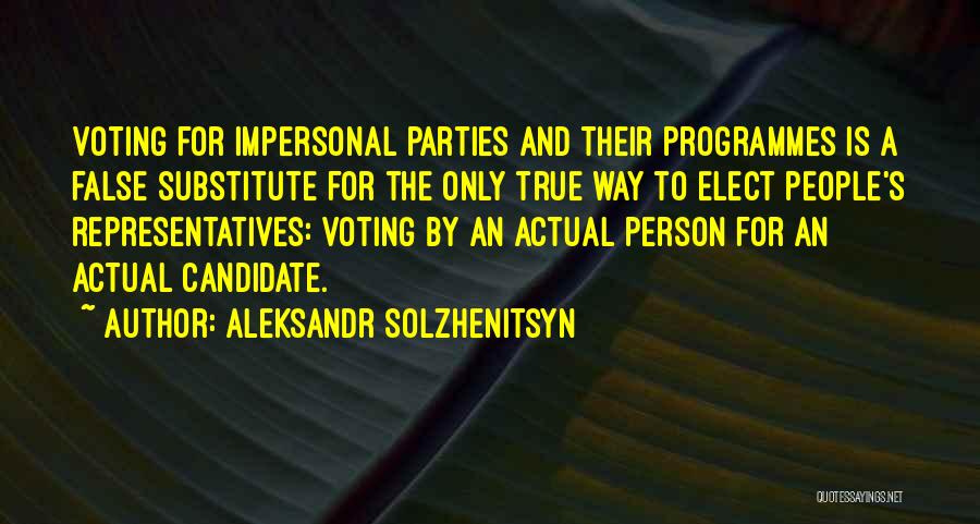 Aleksandr Solzhenitsyn Quotes: Voting For Impersonal Parties And Their Programmes Is A False Substitute For The Only True Way To Elect People's Representatives: