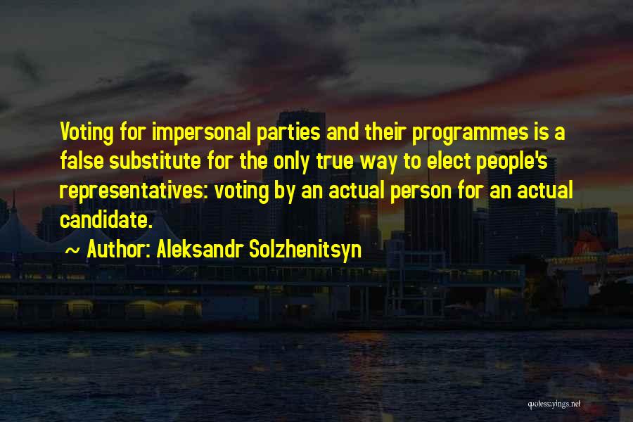 Aleksandr Solzhenitsyn Quotes: Voting For Impersonal Parties And Their Programmes Is A False Substitute For The Only True Way To Elect People's Representatives: