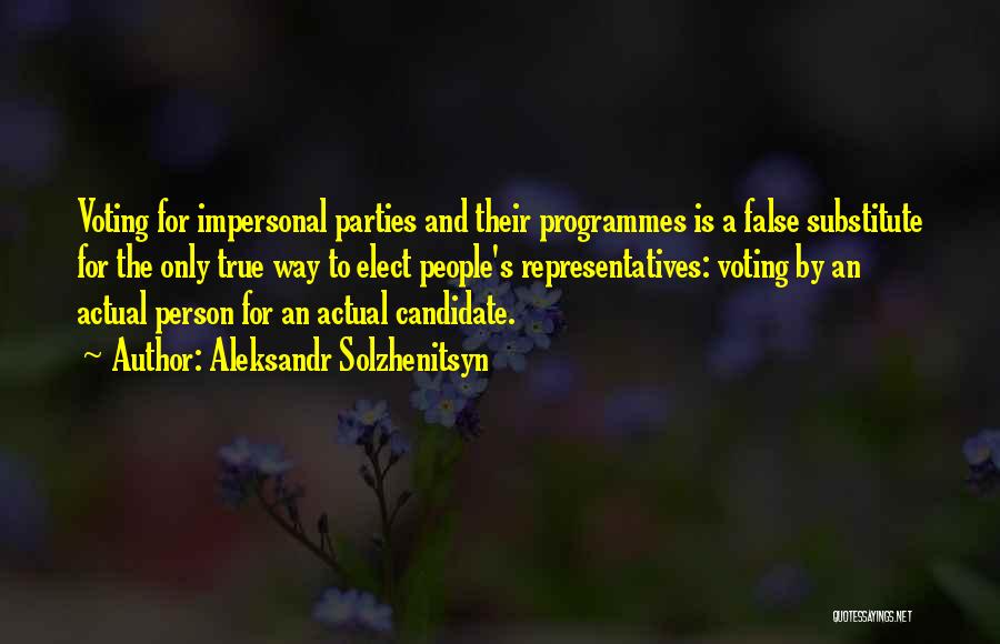 Aleksandr Solzhenitsyn Quotes: Voting For Impersonal Parties And Their Programmes Is A False Substitute For The Only True Way To Elect People's Representatives: