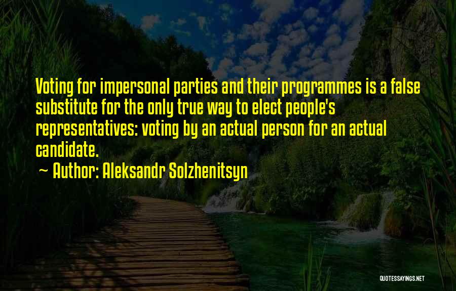 Aleksandr Solzhenitsyn Quotes: Voting For Impersonal Parties And Their Programmes Is A False Substitute For The Only True Way To Elect People's Representatives: