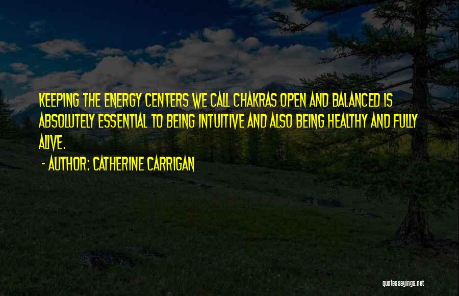 Catherine Carrigan Quotes: Keeping The Energy Centers We Call Chakras Open And Balanced Is Absolutely Essential To Being Intuitive And Also Being Healthy