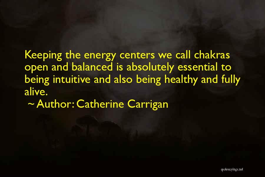 Catherine Carrigan Quotes: Keeping The Energy Centers We Call Chakras Open And Balanced Is Absolutely Essential To Being Intuitive And Also Being Healthy