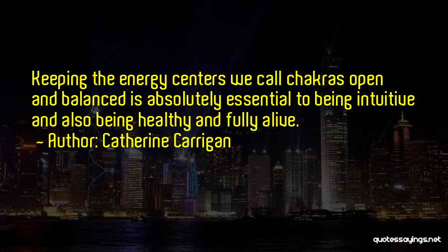 Catherine Carrigan Quotes: Keeping The Energy Centers We Call Chakras Open And Balanced Is Absolutely Essential To Being Intuitive And Also Being Healthy