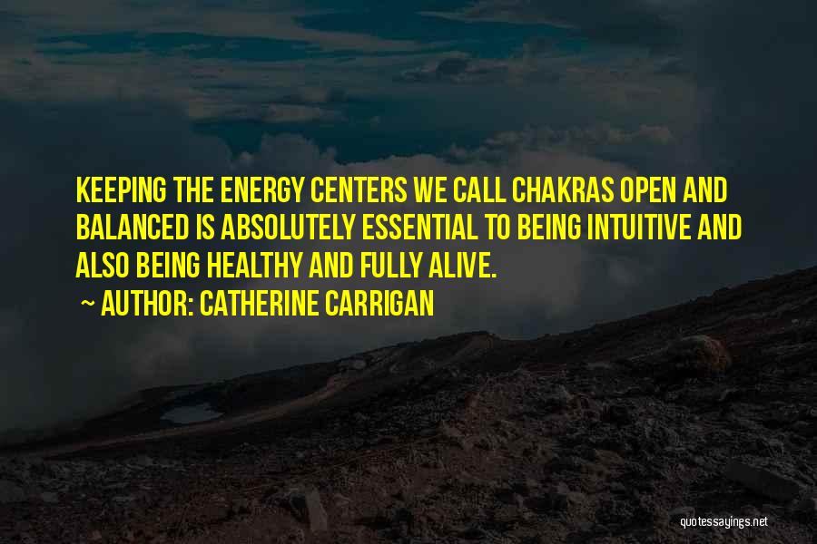 Catherine Carrigan Quotes: Keeping The Energy Centers We Call Chakras Open And Balanced Is Absolutely Essential To Being Intuitive And Also Being Healthy