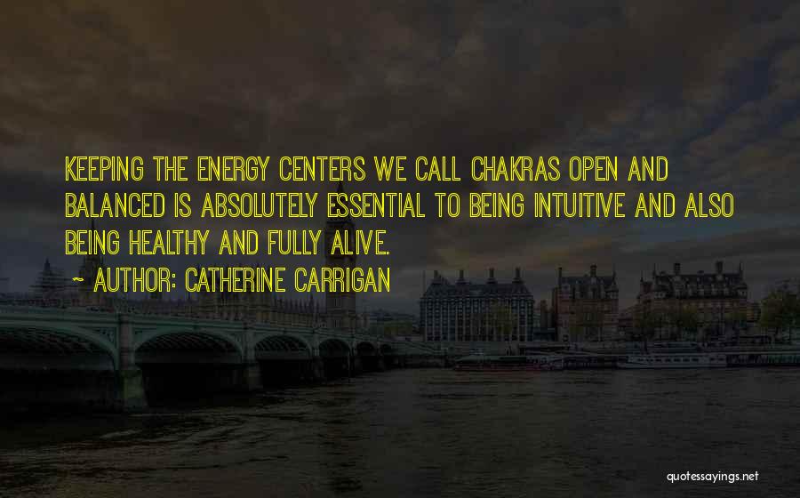 Catherine Carrigan Quotes: Keeping The Energy Centers We Call Chakras Open And Balanced Is Absolutely Essential To Being Intuitive And Also Being Healthy