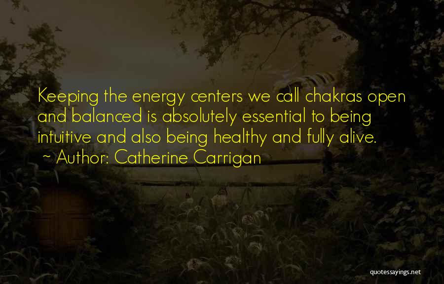 Catherine Carrigan Quotes: Keeping The Energy Centers We Call Chakras Open And Balanced Is Absolutely Essential To Being Intuitive And Also Being Healthy