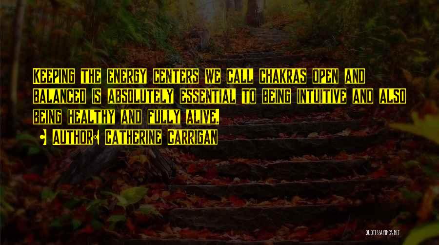 Catherine Carrigan Quotes: Keeping The Energy Centers We Call Chakras Open And Balanced Is Absolutely Essential To Being Intuitive And Also Being Healthy