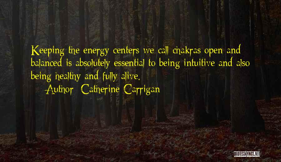 Catherine Carrigan Quotes: Keeping The Energy Centers We Call Chakras Open And Balanced Is Absolutely Essential To Being Intuitive And Also Being Healthy